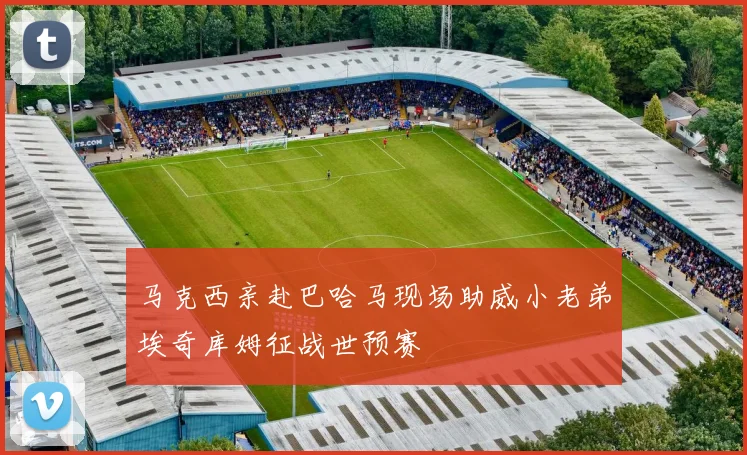 马克西亲赴巴哈马现场助威小老弟埃奇库姆征战世预赛