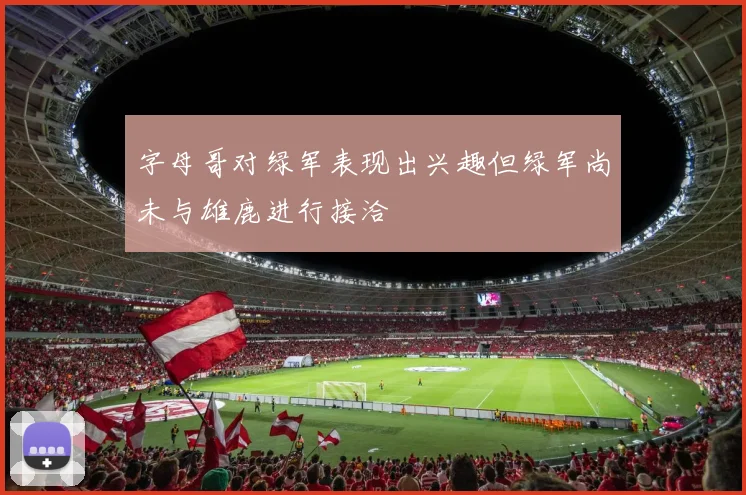 字母哥对绿军表现出兴趣但绿军尚未与雄鹿进行接洽