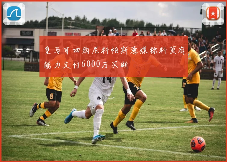皇马可回购尼科帕斯意媒称科莫有能力支付6000万买断