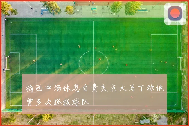 梅西中场休息自责失点大马丁称他曾多次拯救球队
