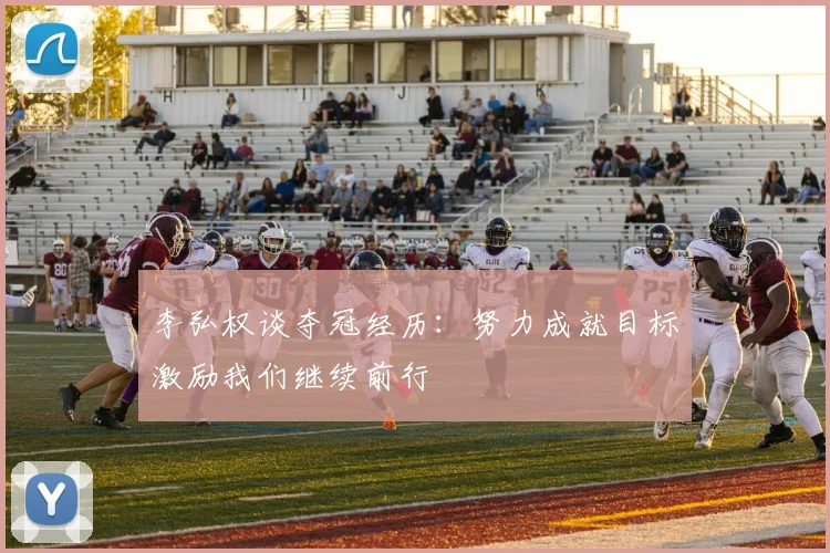 李弘权谈夺冠经历：努力成就目标激励我们继续前行