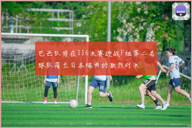 巴西队将在116决赛迎战F组第二名球队荷兰日本瑞典的激烈对决