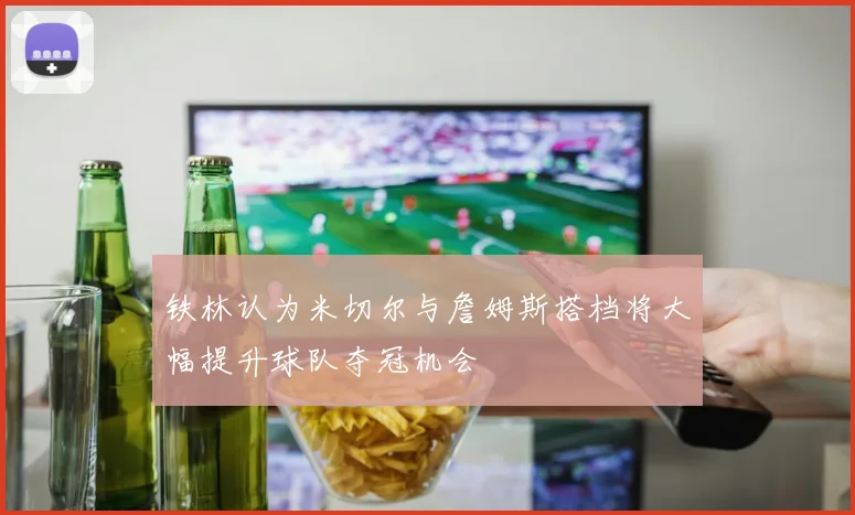 铁林认为米切尔与詹姆斯搭档将大幅提升球队夺冠机会