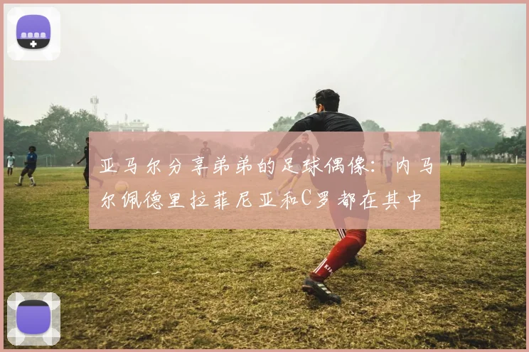亚马尔分享弟弟的足球偶像：内马尔佩德里拉菲尼亚和C罗都在其中