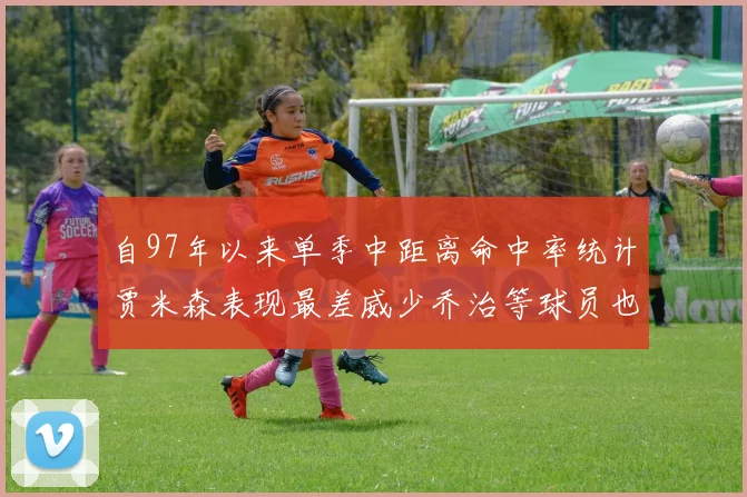 自97年以来单季中距离命中率统计贾米森表现最差威少乔治等球员也在榜上