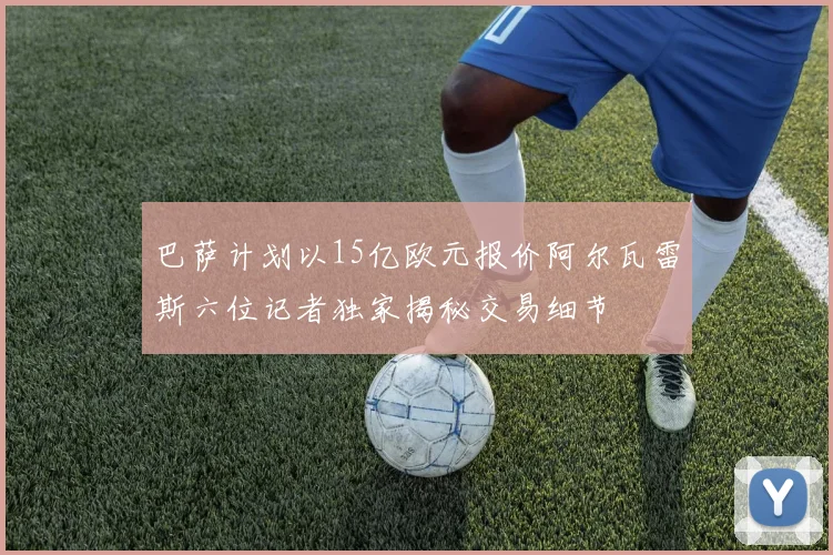 巴萨计划以15亿欧元报价阿尔瓦雷斯六位记者独家揭秘交易细节