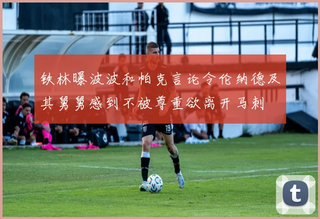 铁林曝波波和帕克言论令伦纳德及其舅舅感到不被尊重欲离开马刺